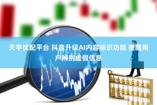天宇优配平台 抖音升级AI内容标识功能 提醒用户辨别虚假信息