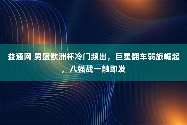 益通网 男篮欧洲杯冷门频出，巨星翻车弱旅崛起，八强战一触即发