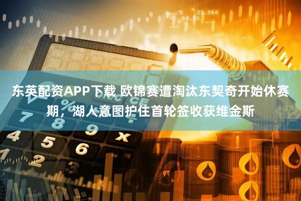 东英配资APP下载 欧锦赛遭淘汰东契奇开始休赛期，湖人意图护住首轮签收获维金斯