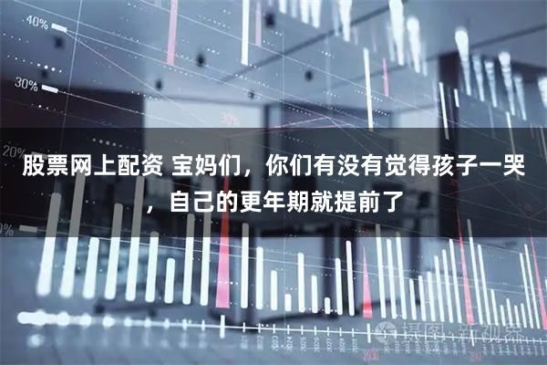股票网上配资 宝妈们，你们有没有觉得孩子一哭，自己的更年期就提前了