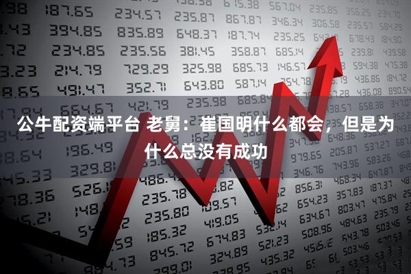 公牛配资端平台 老舅：崔国明什么都会，但是为什么总没有成功