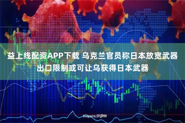 益上线配资APP下载 乌克兰官员称日本放宽武器出口限制或可让乌获得日本武器